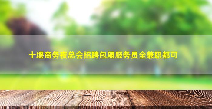 十堰商务夜总会招聘包厢服务员全兼职都可