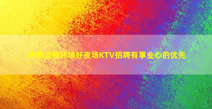 呼和浩特环境好夜场KTV招聘有事业心的优先